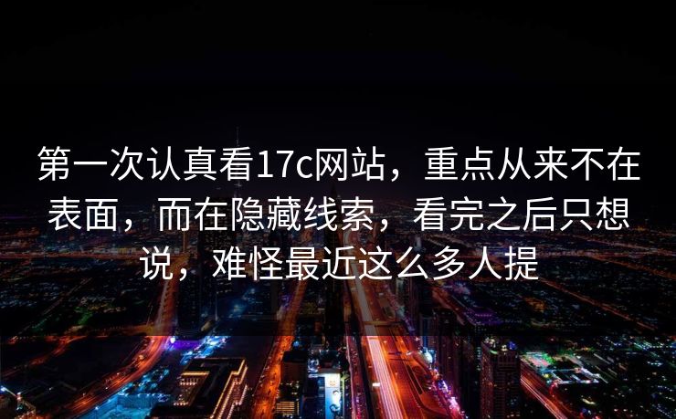 第一次认真看17c网站，重点从来不在表面，而在隐藏线索，看完之后只想说，难怪最近这么多人提