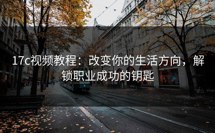 17c视频教程:改变你的生活方向,解锁职业成功的钥匙 17c视频教程:改变你的生活方向,解锁职业成功的钥匙