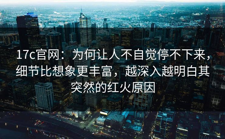 17c官网：为何让人不自觉停不下来，细节比想象更丰富，越深入越明白其突然的红火原因