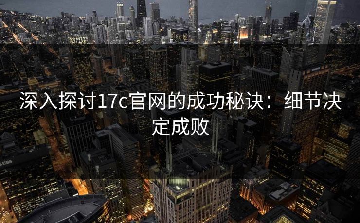 深入探讨17c官网的成功秘诀:细节决定成败 深入探讨17c官网的成功秘诀:细节决定成败