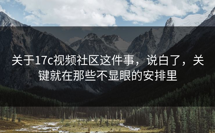 关于17c视频社区这件事，说白了，关键就在那些不显眼的安排里