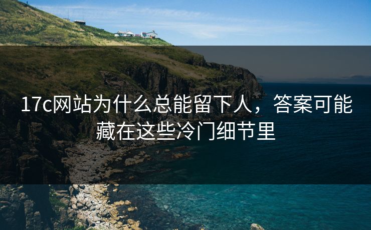 17c网站为什么总能留下人,答案可能藏在这些冷门细节里 17c网站为什么总能留下人,答案可能藏在这些冷门细节里