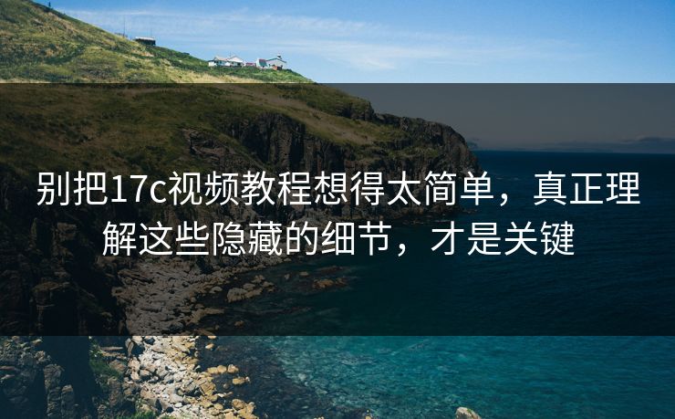 别把17c视频教程想得太简单，真正理解这些隐藏的细节，才是关键