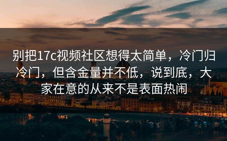 别把17c视频社区想得太简单，冷门归冷门，但含金量并不低，说到底，大家在意的从来不是表面热闹
