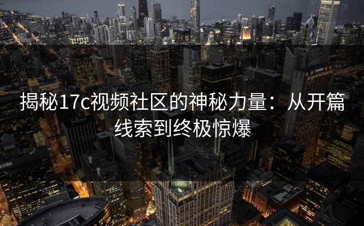 揭秘17c视频社区的神秘力量:从开篇线索到终极惊爆 揭秘17c视频社区的神秘力量:从开篇线索到终极惊爆