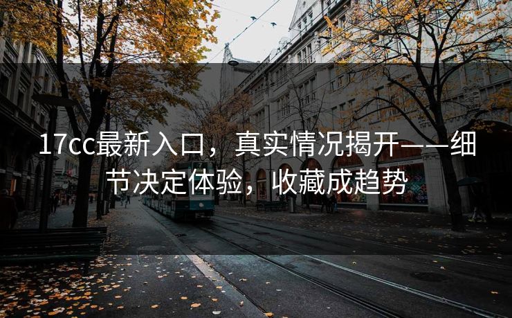 17cc最新入口,真实情况揭开——细节决定体验,收藏成趋势 17cc最新入口,真实情况揭开——细节决定体验,收藏成趋势