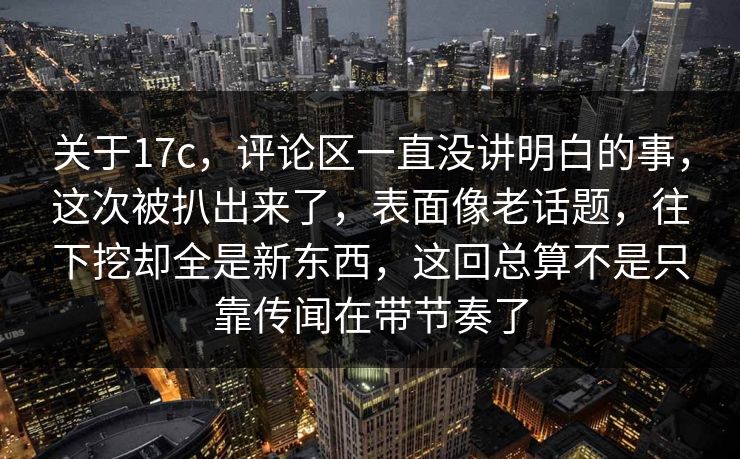 关于17c,评论区一直没讲明白的事,这次被扒出来了,表面像老话题,往下挖却全是新东西,这回总算不是只靠传闻在带节奏了 关于17c,评论区一直没讲明白的事,这次被扒出来了,表面像老话题,往下挖却全是新东西,这回总算不是只靠传闻在带节奏了