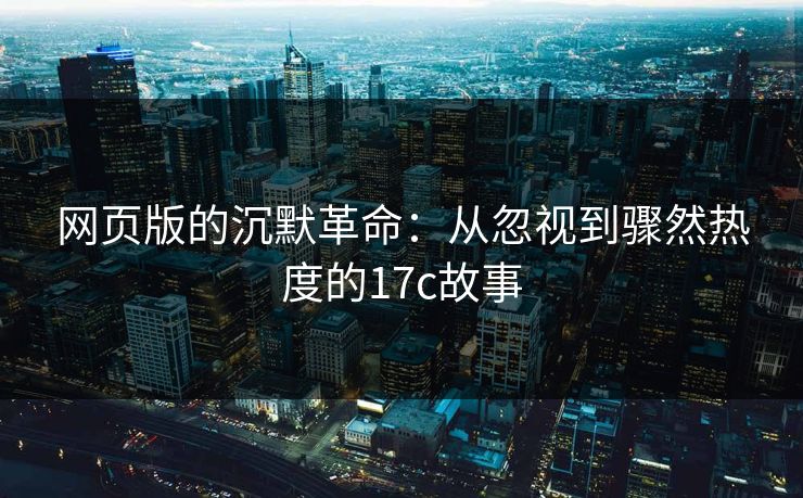 网页版的沉默革命:从忽视到骤然热度的17c故事 网页版的沉默革命:从忽视到骤然热度的17c故事