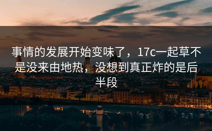 事情的发展开始变味了,17c一起草不是没来由地热,没想到真正炸的是后半段 事情的发展开始变味了,17c一起草不是没来由地热,没想到真正炸的是后半段