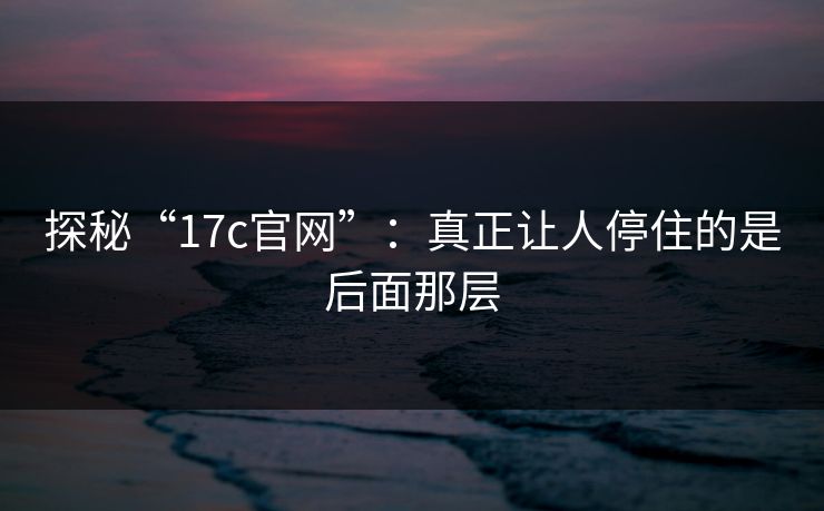 探秘“17c官网”:真正让人停住的是后面那层 探秘“17c官网”:真正让人停住的是后面那层