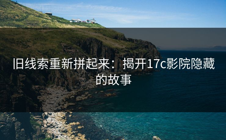 旧线索重新拼起来:揭开17c影院隐藏的故事 旧线索重新拼起来:揭开17c影院隐藏的故事