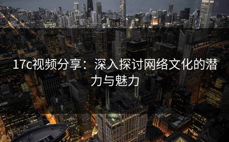 17c视频分享:深入探讨网络文化的潜力与魅力 17c视频分享:深入探讨网络文化的潜力与魅力