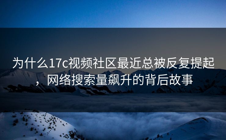 为什么17c视频社区最近总被反复提起，网络搜索量飙升的背后故事
