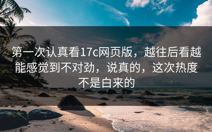 第一次认真看17c网页版,越往后看越能感觉到不对劲,说真的,这次热度不是白来的 第一次认真看17c网页版,越往后看越能感觉到不对劲,说真的,这次热度不是白来的