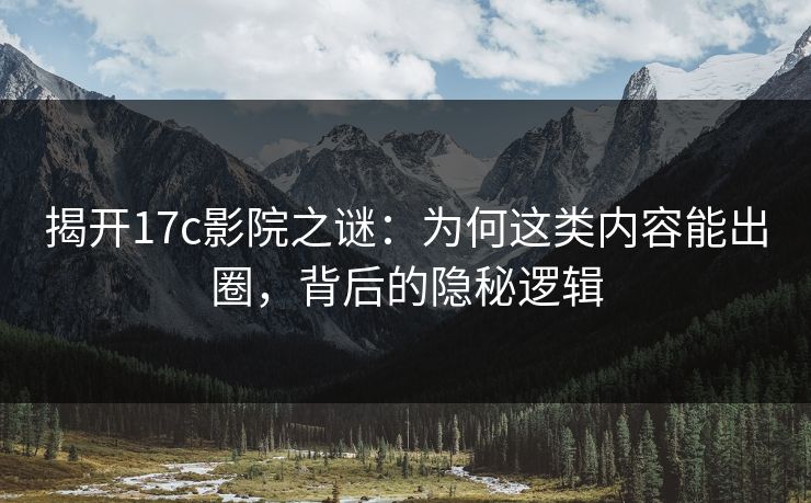 揭开17c影院之谜:为何这类内容能出圈,背后的隐秘逻辑 揭开17c影院之谜:为何这类内容能出圈,背后的隐秘逻辑