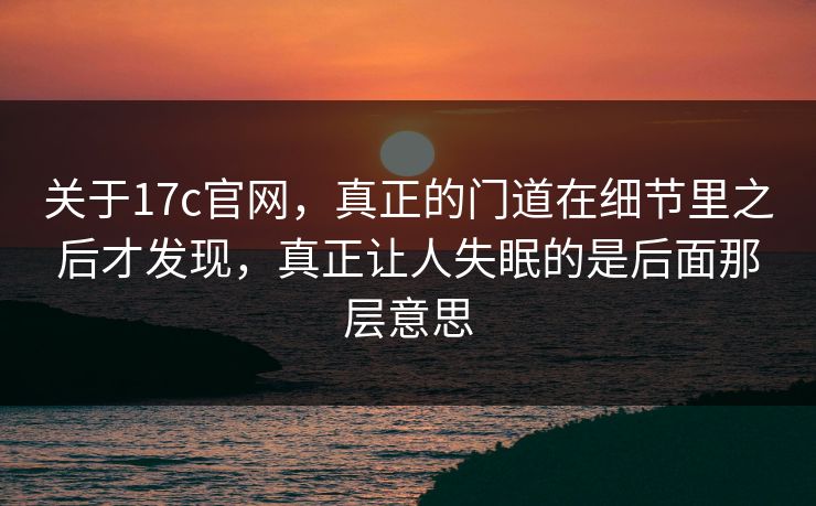 关于17c官网，真正的门道在细节里之后才发现，真正让人失眠的是后面那层意思