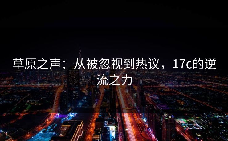 草原之声：从被忽视到热议，17c的逆流之力